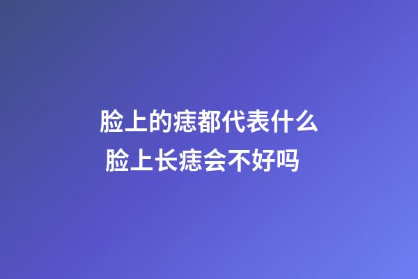 脸上的痣都代表什么 脸上长痣会不好吗